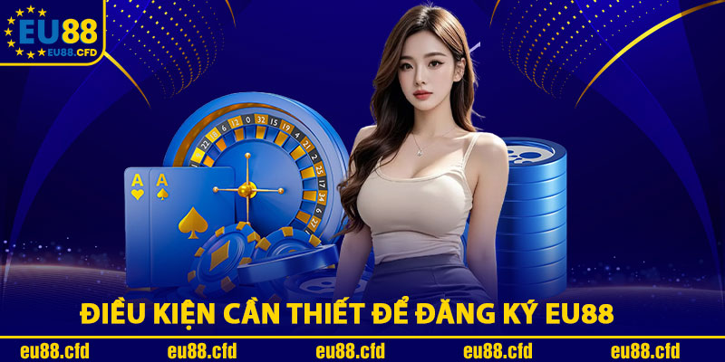 Điều Kiện Cần Thiết Để Đăng Ký Eu88